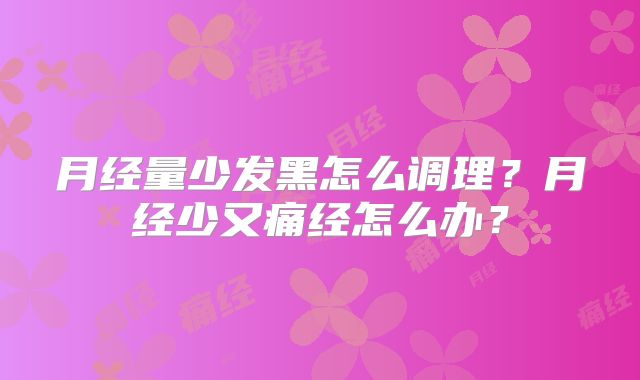 月经量少发黑怎么调理？月经少又痛经怎么办？
