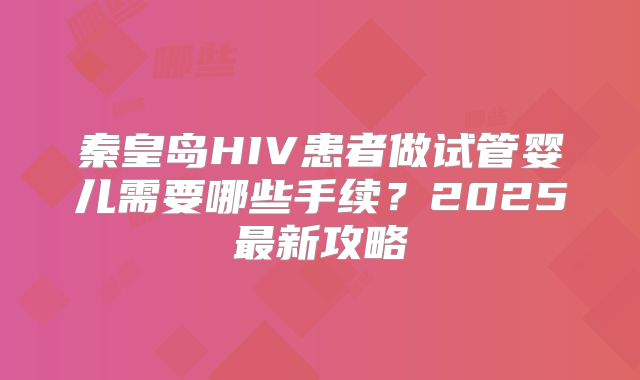秦皇岛HIV患者做试管婴儿需要哪些手续？2025最新攻略