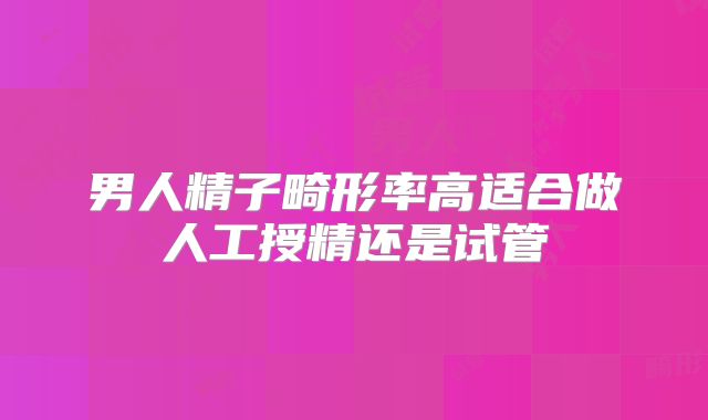 男人精子畸形率高适合做人工授精还是试管