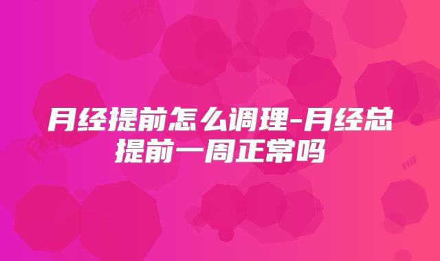 月经提前怎么调理-月经总提前一周正常吗