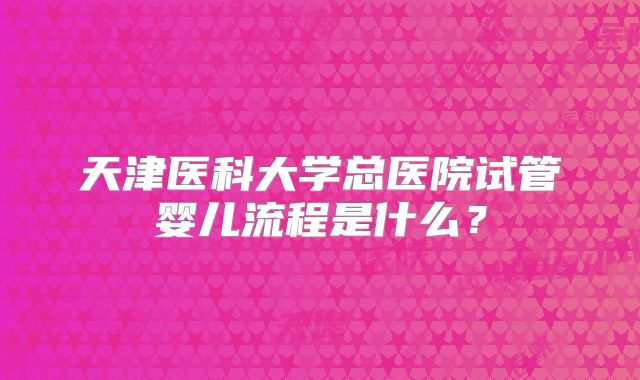 天津医科大学总医院试管婴儿流程是什么？