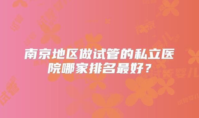南京地区做试管的私立医院哪家排名最好？