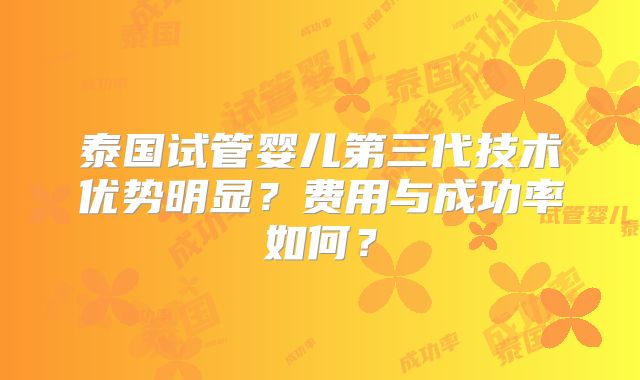 泰国试管婴儿第三代技术优势明显？费用与成功率如何？