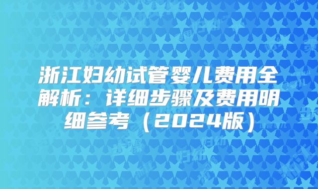 浙江妇幼试管婴儿费用全解析：详细步骤及费用明细参考（2024版）