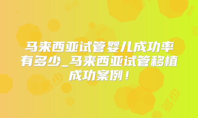 马来西亚试管婴儿成功率有多少_马来西亚试管移植成功案例！