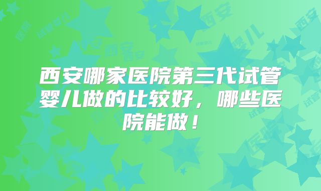 西安哪家医院第三代试管婴儿做的比较好,哪些医院能做!