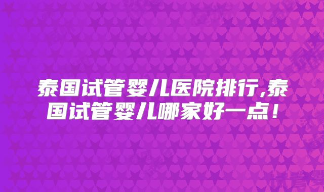 泰国试管婴儿医院排行,泰国试管婴儿哪家好一点!