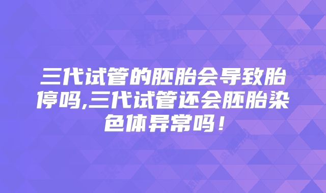 三代试管的胚胎会导致胎停吗,三代试管还会胚胎染色体异常吗！