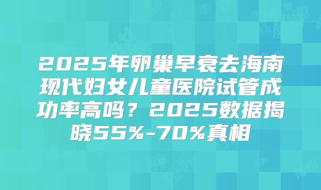 2025年卵巢早衰去海南现代妇女儿童医院试管成功率高吗？2025数据揭晓55%-70%真相