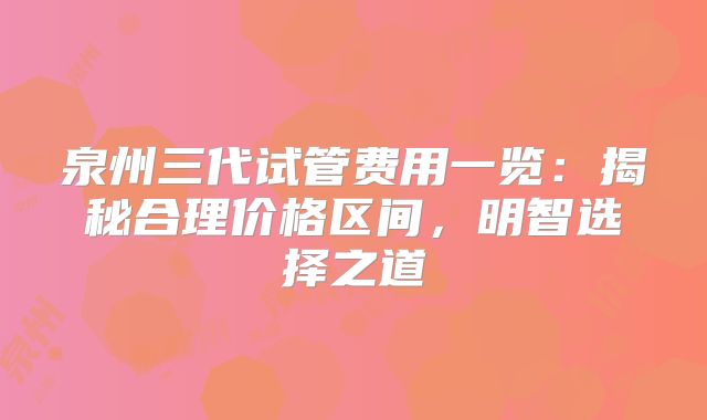 泉州三代试管费用一览：揭秘合理价格区间，明智选择之道
