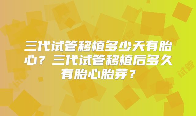三代试管移植多少天有胎心？三代试管移植后多久有胎心胎芽？
