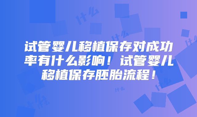 试管婴儿移植保存对成功率有什么影响!试管婴儿移植保存胚胎流程!