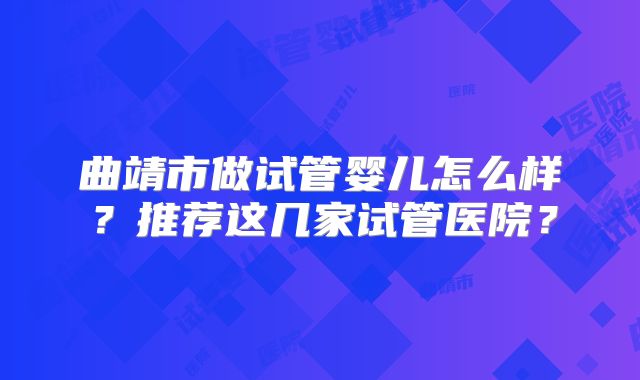 曲靖市做试管婴儿怎么样？推荐这几家试管医院？