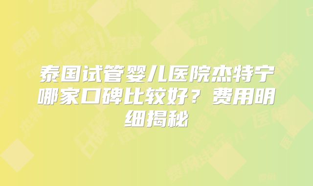 泰国试管婴儿医院杰特宁哪家口碑比较好?费用明细揭秘