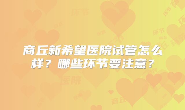 商丘新希望医院试管怎么样?哪些环节要注意?