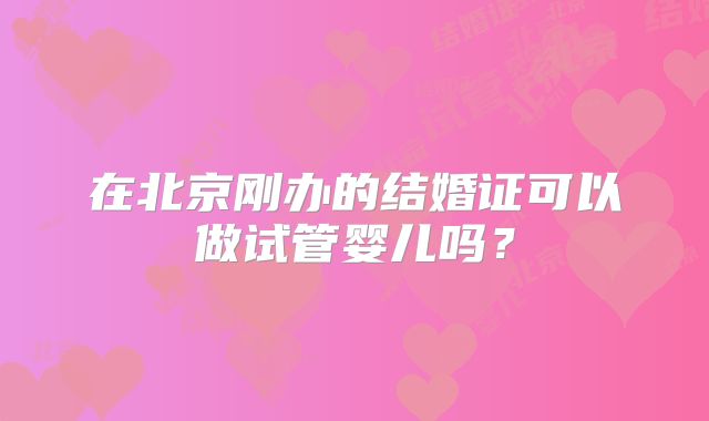 在北京刚办的结婚证可以做试管婴儿吗？