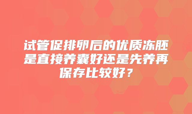 试管促排卵后的优质冻胚是直接养囊好还是先养再保存比较好？