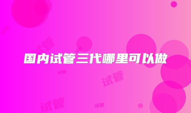 国内试管三代哪里可以做