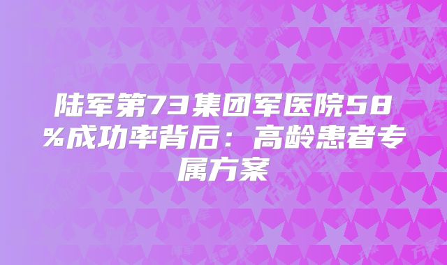 陆军第73集团军医院58%成功率背后:高龄患者专属方案