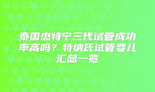 泰国杰特宁三代试管成功率高吗？特纳氏试管婴儿汇总一览