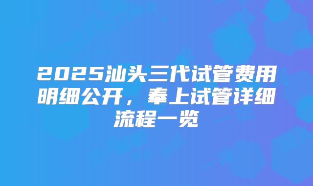 2025汕头三代试管费用明细公开，奉上试管详细流程一览