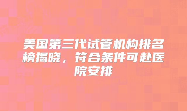 美国第三代试管机构排名榜揭晓,符合条件可赴医院安排