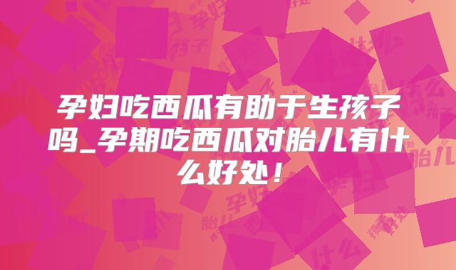 孕妇吃西瓜有助于生孩子吗_孕期吃西瓜对胎儿有什么好处!