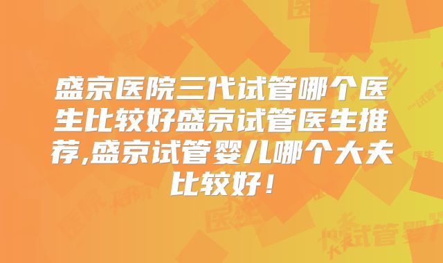 盛京医院三代试管哪个医生比较好盛京试管医生推荐,盛京试管婴儿哪个大夫比较好！
