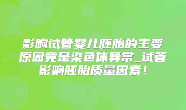 影响试管婴儿胚胎的主要原因竟是染色体异常_试管影响胚胎质量因素！
