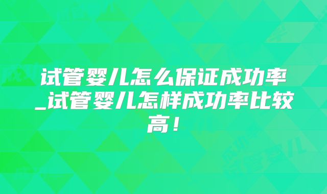 试管婴儿怎么保证成功率_试管婴儿怎样成功率比较高！