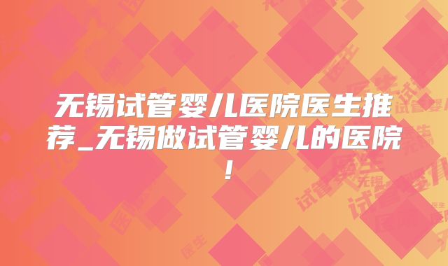 无锡试管婴儿医院医生推荐_无锡做试管婴儿的医院！