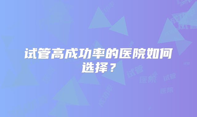 试管高成功率的医院如何选择？