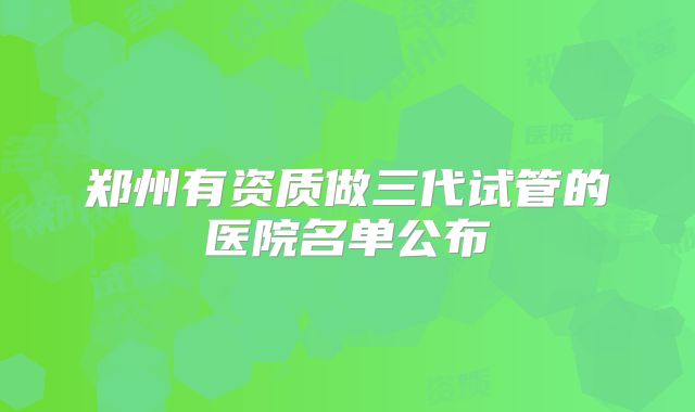 郑州有资质做三代试管的医院名单公布