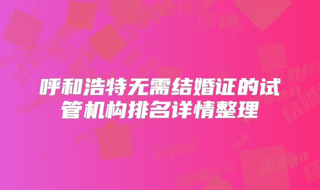 呼和浩特无需结婚证的试管机构排名详情整理