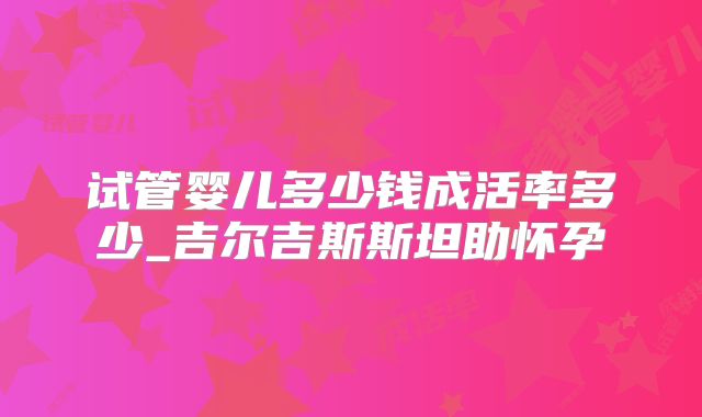 试管婴儿多少钱成活率多少_吉尔吉斯斯坦助怀孕