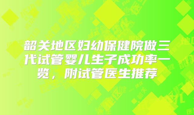 韶关地区妇幼保健院做三代试管婴儿生子成功率一览，附试管医生推荐