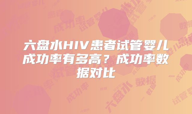 六盘水HIV患者试管婴儿成功率有多高？成功率数据对比