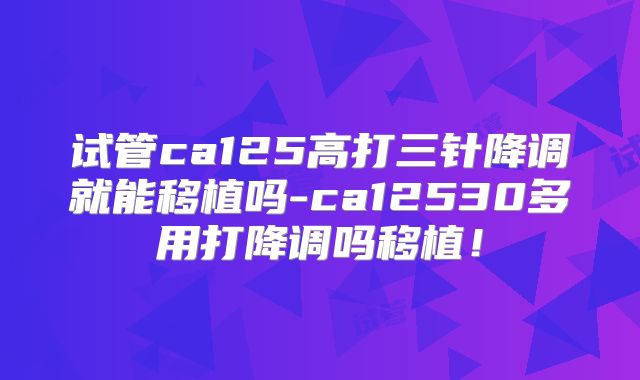试管ca125高打三针降调就能移植吗-ca12530多用打降调吗移植！