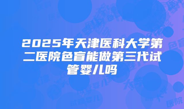 2025年天津医科大学第二医院色盲能做第三代试管婴儿吗