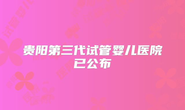 贵阳第三代试管婴儿医院已公布