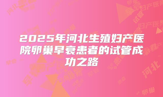 2025年河北生殖妇产医院卵巢早衰患者的试管成功之路
