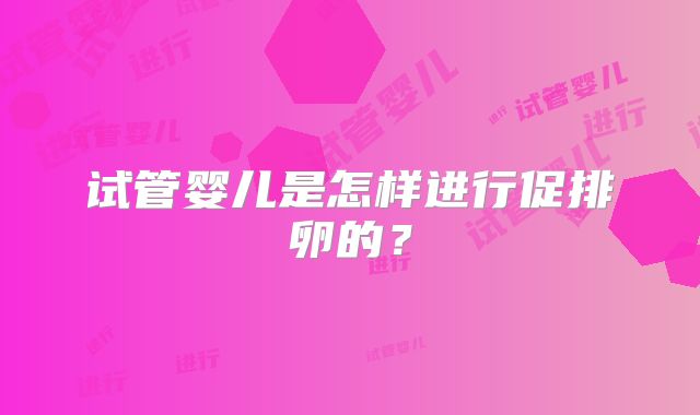 试管婴儿是怎样进行促排卵的?