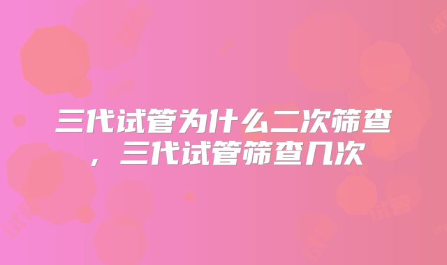 三代试管为什么二次筛查，三代试管筛查几次