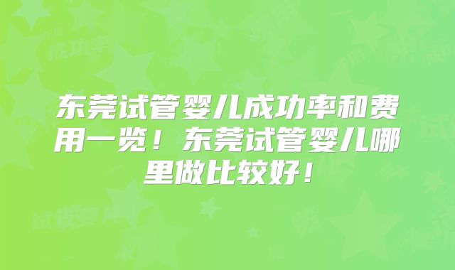 东莞试管婴儿成功率和费用一览！东莞试管婴儿哪里做比较好！