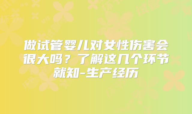 做试管婴儿对女性伤害会很大吗？了解这几个环节就知-生产经历