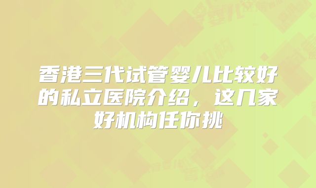 香港三代试管婴儿比较好的私立医院介绍，这几家好机构任你挑