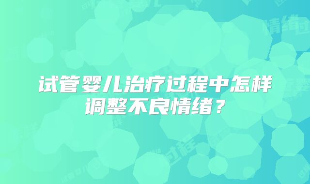 试管婴儿治疗过程中怎样调整不良情绪？