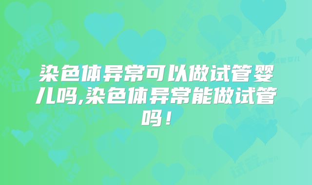染色体异常可以做试管婴儿吗,染色体异常能做试管吗！