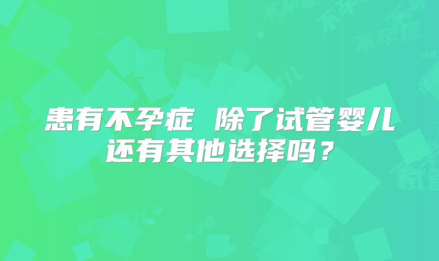 患有不孕症 除了试管婴儿还有其他选择吗？