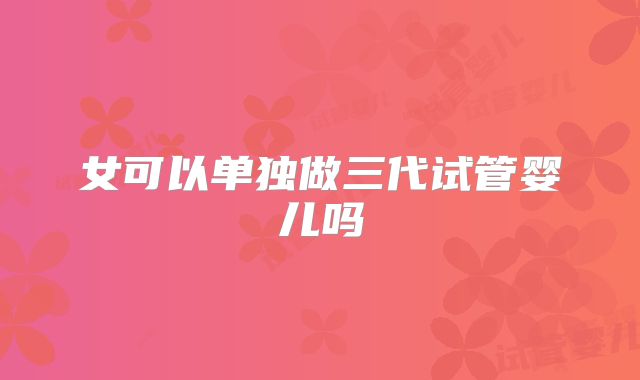 女可以单独做三代试管婴儿吗